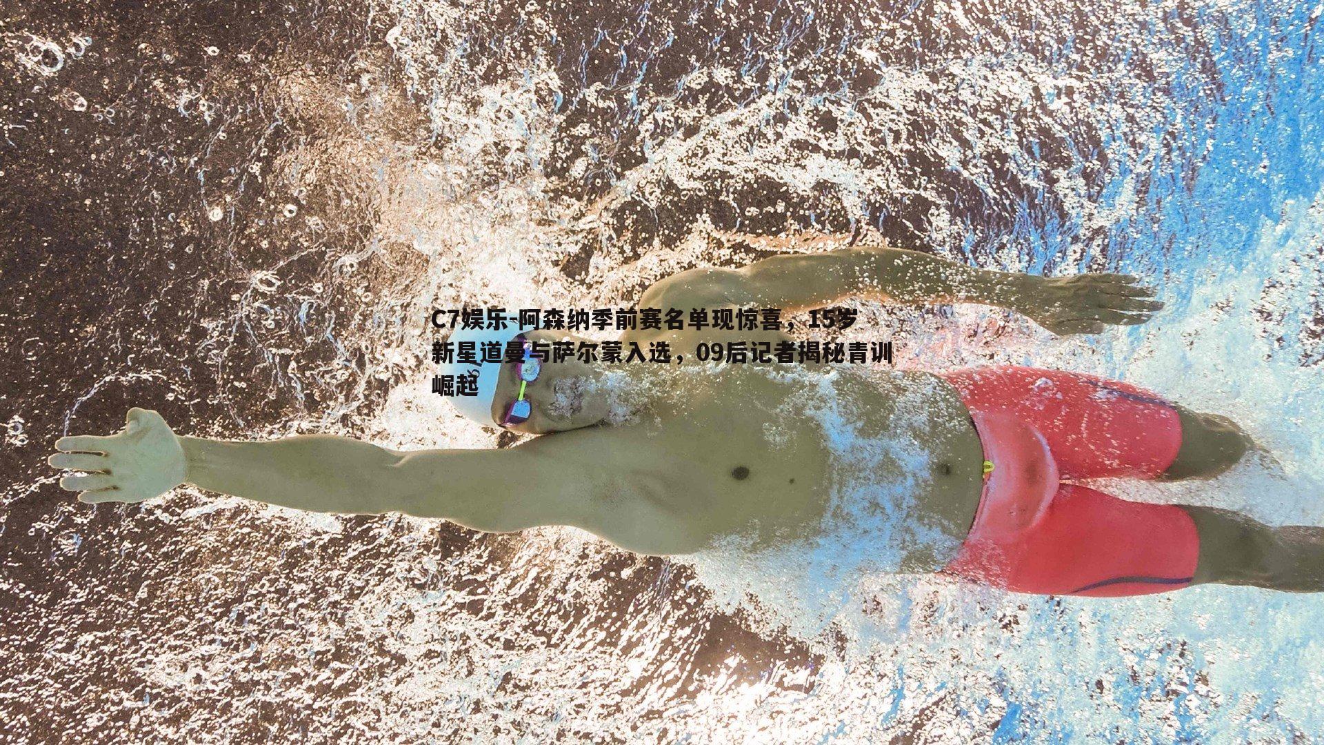 阿森纳季前赛名单现惊喜，15岁新星道曼与萨尔蒙入选，09后记者揭秘青训崛起