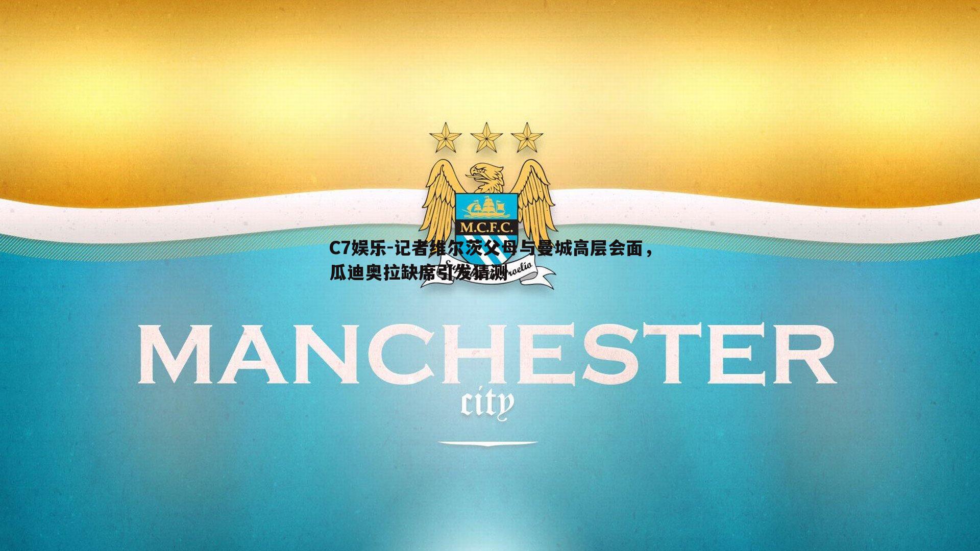 记者维尔茨父母与曼城高层会面，瓜迪奥拉缺席引发猜测